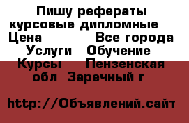 Пишу рефераты курсовые дипломные  › Цена ­ 2 000 - Все города Услуги » Обучение. Курсы   . Пензенская обл.,Заречный г.